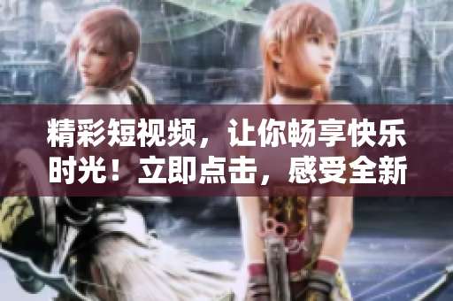精彩短視頻，讓你暢享快樂時光！立即點(diǎn)擊，感受全新視聽盛宴！