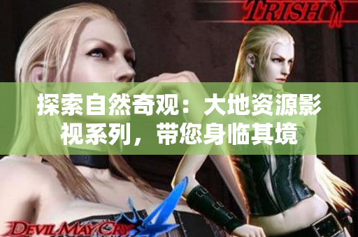 探索自然奇觀：大地資源影視系列，帶您身臨其境