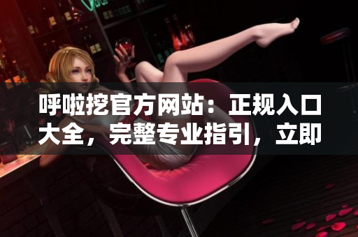 呼啦挖官方網(wǎng)站：正規(guī)入口大全，完整專(zhuān)業(yè)指引，立即體驗(yàn)豐富服務(wù)！