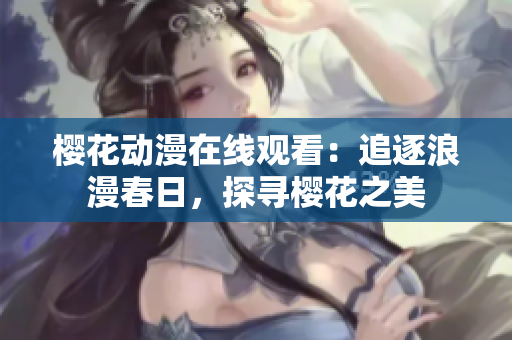 櫻花動(dòng)漫在線觀看：追逐浪漫春日，探尋櫻花之美