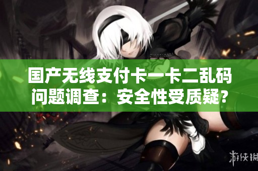國(guó)產(chǎn)無(wú)線支付卡一卡二亂碼問(wèn)題調(diào)查：安全性受質(zhì)疑？