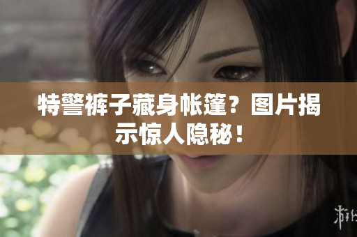 特警褲子藏身帳篷？圖片揭示驚人隱秘！