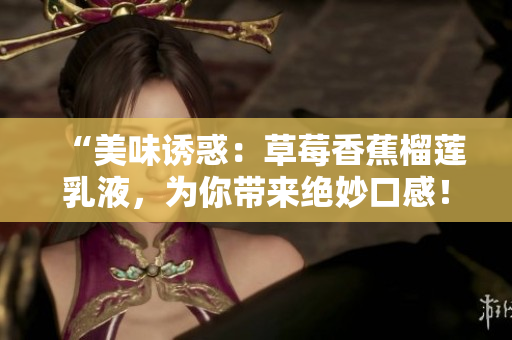 “美味誘惑：草莓香蕉榴蓮乳液，為你帶來(lái)絕妙口感！”