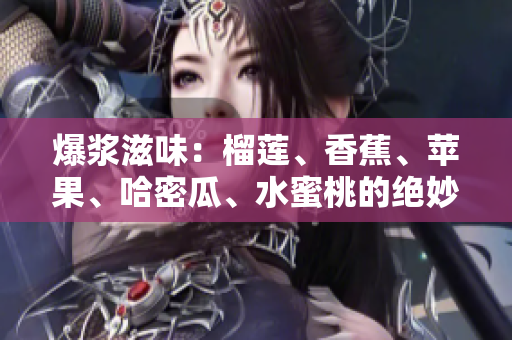 爆漿滋味：榴蓮、香蕉、蘋果、哈密瓜、水蜜桃的絕妙搭配