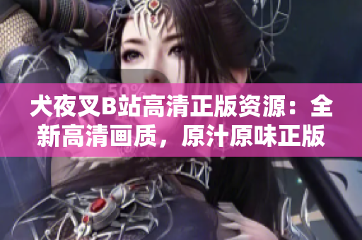 犬夜叉B站高清正版資源：全新高清畫質(zhì)，原汁原味正版資源火熱上線