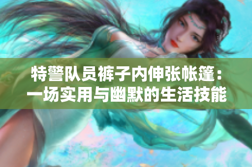 特警隊(duì)員褲子內(nèi)伸張帳篷：一場實(shí)用與幽默的生活技能展示