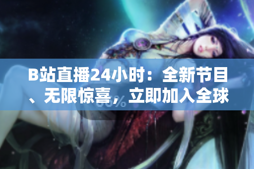 B站直播24小時(shí)：全新節(jié)目、無限驚喜，立即加入全球觀眾盛宴！