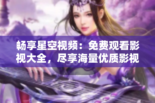 暢享星空視頻：免費(fèi)觀看影視大全，盡享海量優(yōu)質(zhì)影視資源的視覺盛宴