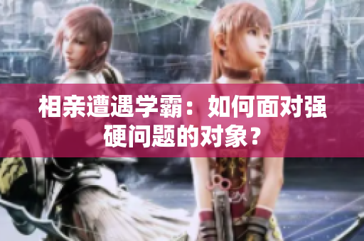 相親遭遇學(xué)霸：如何面對強硬問題的對象？