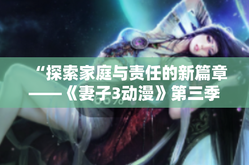 “探索家庭與責(zé)任的新篇章——《妻子3動漫》第三季全新上線！”