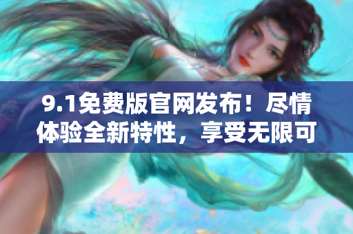 9.1免費版官網(wǎng)發(fā)布！盡情體驗全新特性，享受無限可能