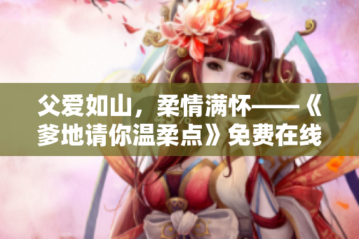 父愛如山，柔情滿懷——《爹地請你溫柔點》免費在線閱讀