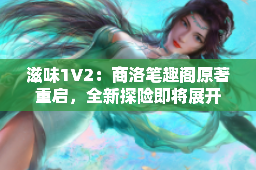 滋味1V2：商洛筆趣閣原著重啟，全新探險(xiǎn)即將展開