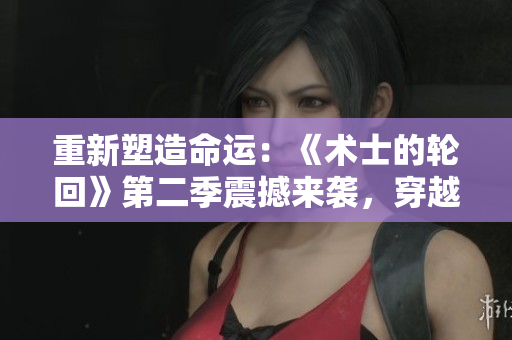 重新塑造命運(yùn)：《術(shù)士的輪回》第二季震撼來襲，穿越時(shí)空，續(xù)寫傳奇篇章！