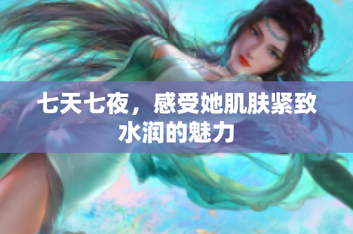 七天七夜，感受她肌膚緊致水潤(rùn)的魅力