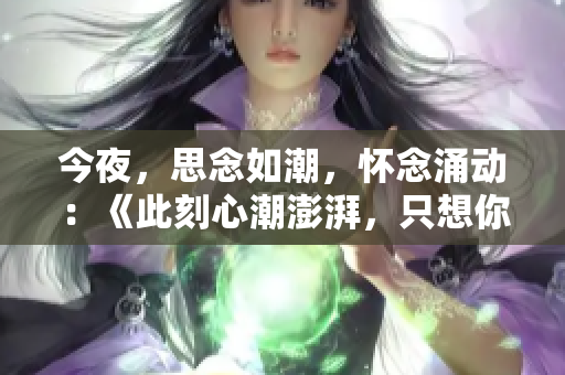 今夜，思念如潮，懷念涌動(dòng)：《此刻心潮澎湃，只想你》