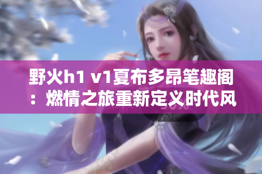 野火h1 v1夏布多昂筆趣閣：燃情之旅重新定義時代風(fēng)采