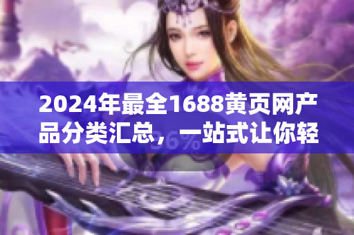2024年最全1688黃頁網(wǎng)產(chǎn)品分類匯總，一站式讓你輕松找到想要的商品