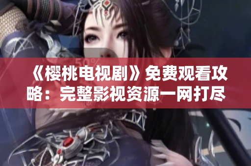《櫻桃電視劇》免費(fèi)觀看攻略：完整影視資源一網(wǎng)打盡，盡在影視大全