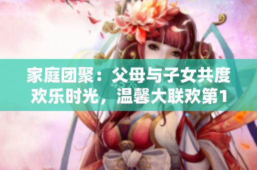 家庭團(tuán)聚：父母與子女共度歡樂(lè)時(shí)光，溫馨大聯(lián)歡第14集