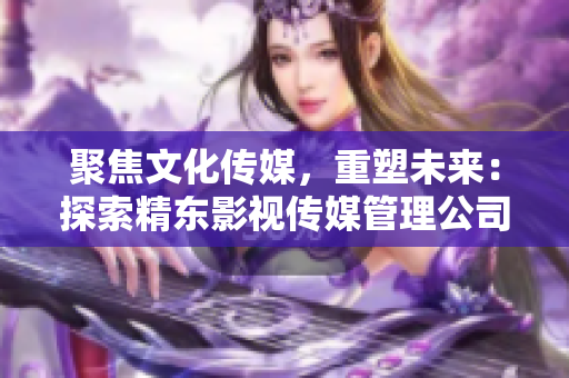 聚焦文化傳媒，重塑未來(lái)：探索精東影視傳媒管理公司的文化管理模式