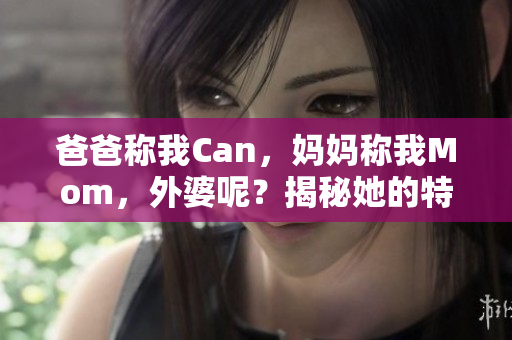 爸爸稱我Can，媽媽稱我Mom，外婆呢？揭秘她的特別稱呼