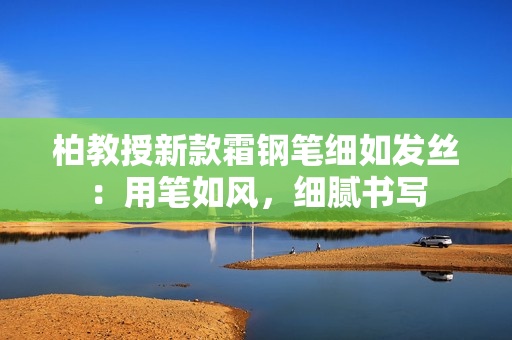 柏教授新款霜鋼筆細如發(fā)絲：用筆如風(fēng)，細膩書寫
