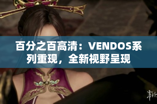 百分之百高清：VENDOS系列重現(xiàn)，全新視野呈現(xiàn)