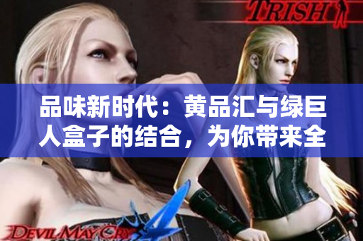 品味新時代：黃品匯與綠巨人盒子的結(jié)合，為你帶來全新體驗