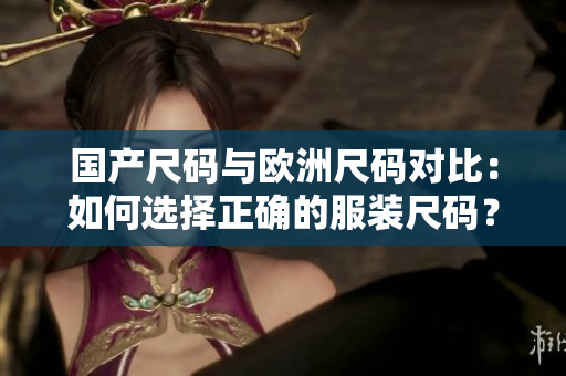 國產(chǎn)尺碼與歐洲尺碼對比：如何選擇正確的服裝尺碼？