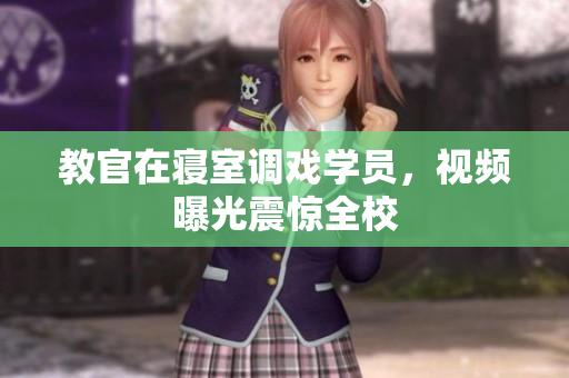 教官在寢室調(diào)戲?qū)W員，視頻曝光震驚全校