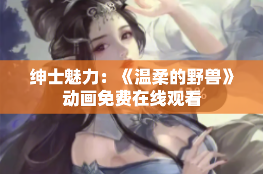 紳士魅力：《溫柔的野獸》動(dòng)畫免費(fèi)在線觀看