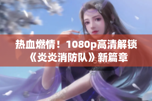 熱血燃情！1080p高清解鎖《炎炎消防隊(duì)》新篇章
