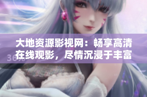 大地資源影視網(wǎng)：暢享高清在線觀影，盡情沉浸于豐富多彩的影視世界