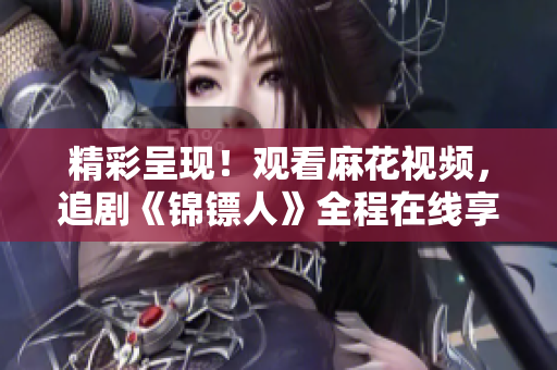 精彩呈現(xiàn)！觀看麻花視頻，追劇《錦鏢人》全程在線享受