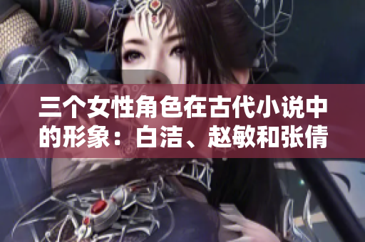 三個(gè)女性角色在古代小說中的形象：白潔、趙敏和張倩