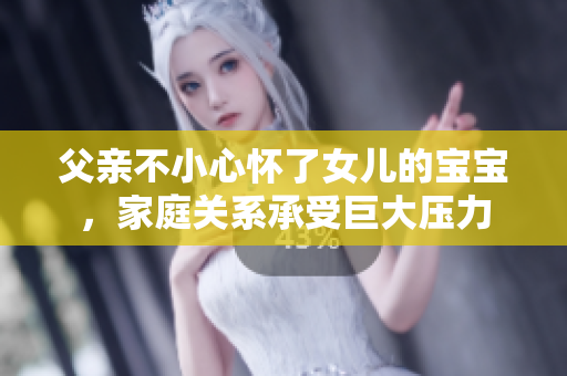 父親不小心懷了女兒的寶寶，家庭關系承受巨大壓力
