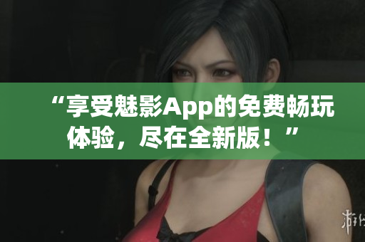 “享受魅影App的免費暢玩體驗，盡在全新版！”