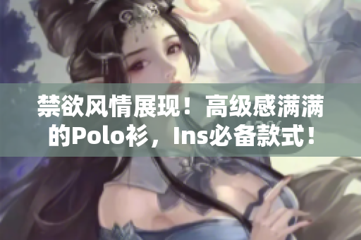 禁欲風(fēng)情展現(xiàn)！高級感滿滿的Polo衫，Ins必備款式！