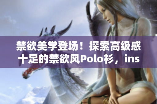 禁欲美學(xué)登場！探索高級感十足的禁欲風(fēng)Polo衫，ins風(fēng)范盡顯！