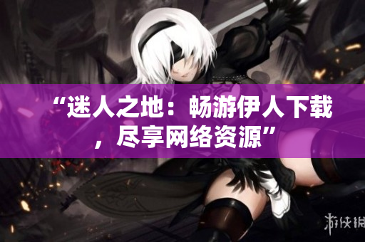 “迷人之地：暢游伊人下載，盡享網(wǎng)絡(luò)資源”