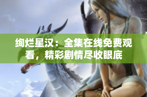 絢爛星漢：全集在線(xiàn)免費(fèi)觀(guān)看，精彩劇情盡收眼底