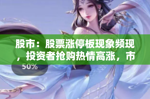股市：股票漲停板現(xiàn)象頻現(xiàn)，投資者搶購(gòu)熱情高漲，市場(chǎng)氣氛火爆