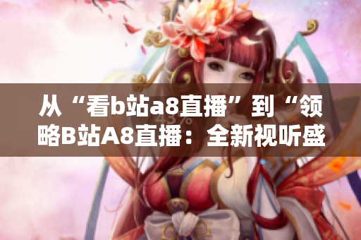 從“看b站a8直播”到“領(lǐng)略B站A8直播：全新視聽(tīng)盛宴”，精彩不止于此。