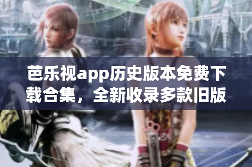 芭樂視app歷史版本免費下載合集，全新收錄多款舊版本，等你免費體驗