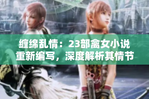 纏綿亂情：23部禽女小說重新編寫，深度解析其情節(jié)與人物