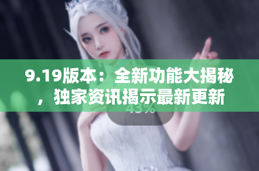 9.19版本：全新功能大揭秘，獨家資訊揭示最新更新