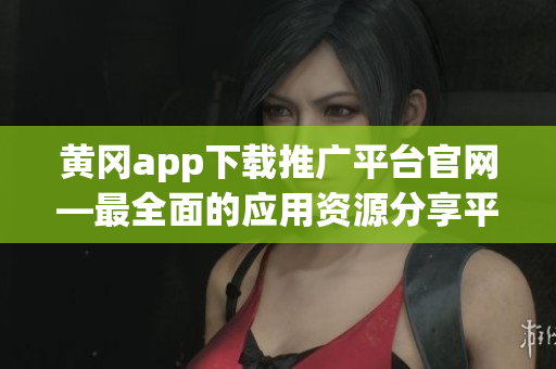 黃岡app下載推廣平臺官網(wǎng)—最全面的應用資源分享平臺
