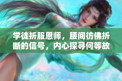學(xué)徒折服恩師，腰間彷佛折斷的信號，內(nèi)心探尋何等故事？