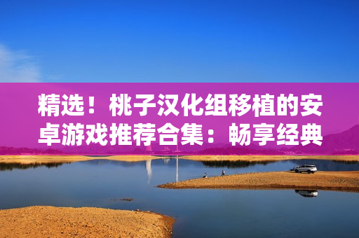 精選！桃子漢化組移植的安卓游戲推薦合集：暢享經(jīng)典游戲，盡在你的手機(jī)上！